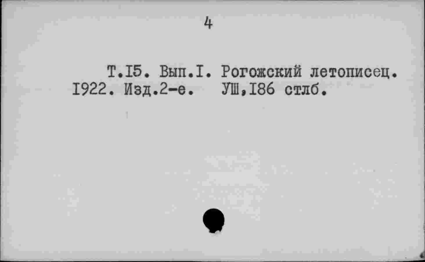 ﻿4
1922.
.15. Вып.1. Рогожский летописец.
Изд.2-е. УШ,186 стлб.